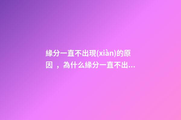 緣分一直不出現(xiàn)的原因，為什么緣分一直不出現(xiàn)
